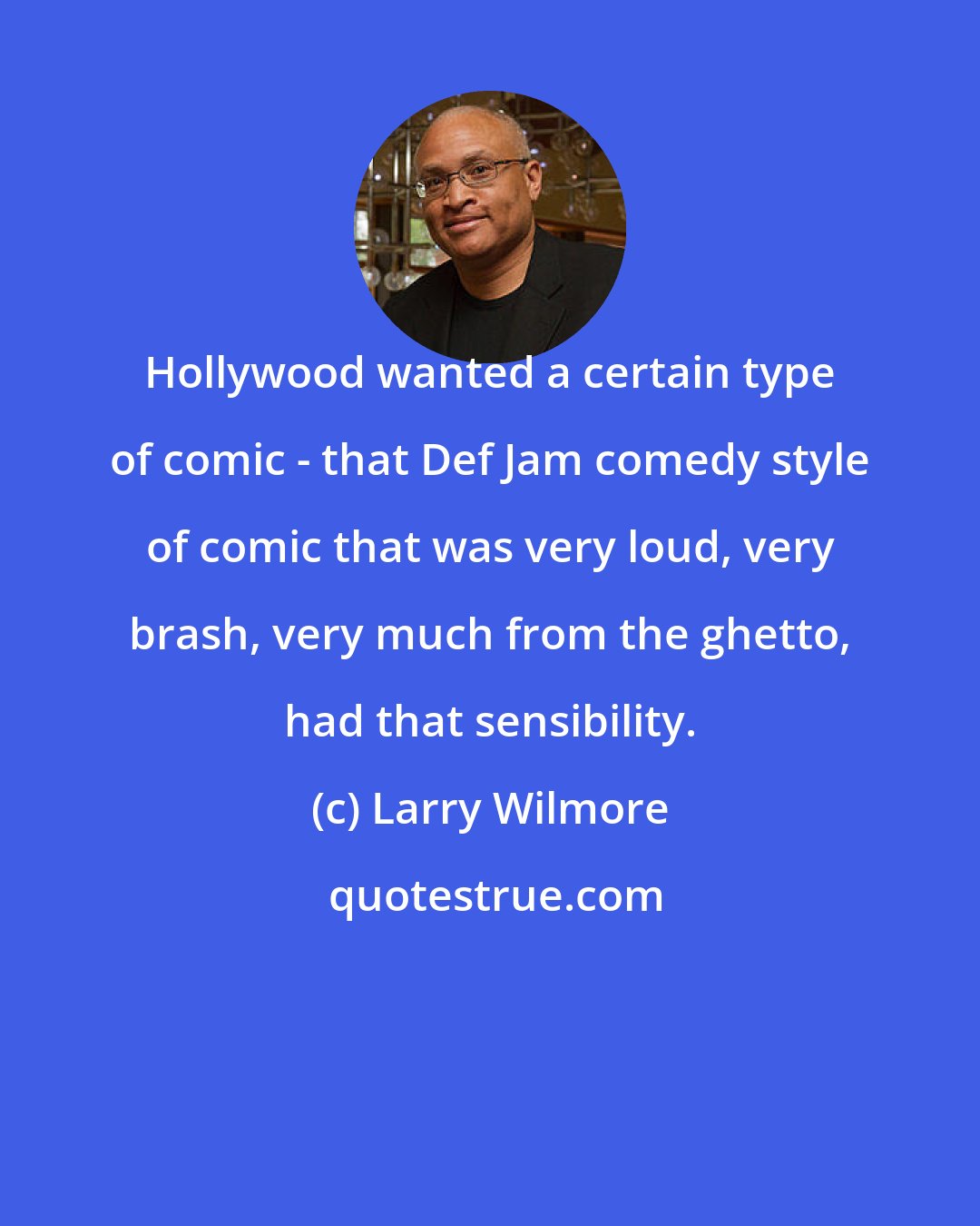 Larry Wilmore: Hollywood wanted a certain type of comic - that Def Jam comedy style of comic that was very loud, very brash, very much from the ghetto, had that sensibility.