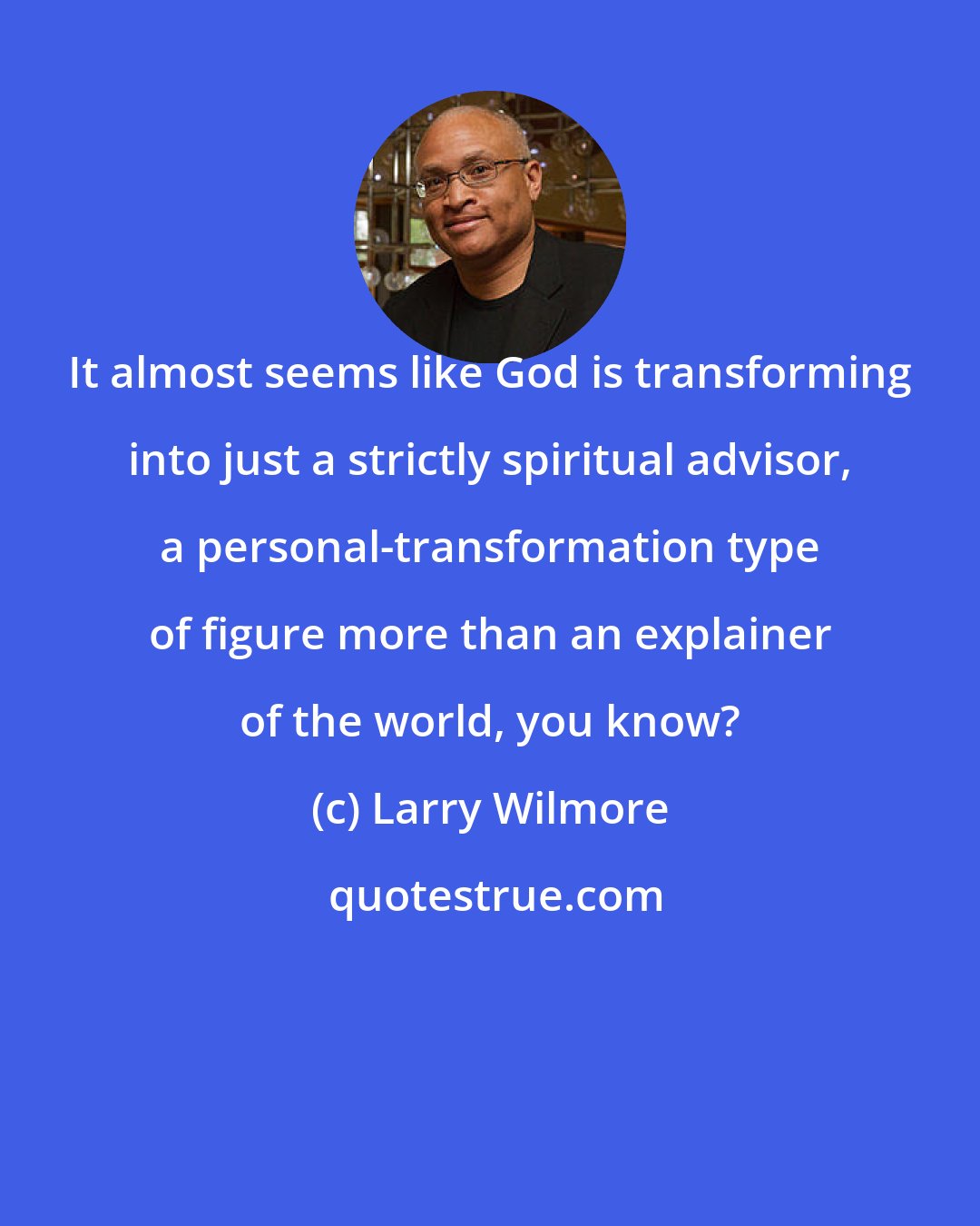 Larry Wilmore: It almost seems like God is transforming into just a strictly spiritual advisor, a personal-transformation type of figure more than an explainer of the world, you know?