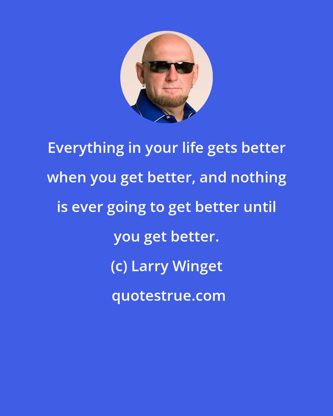 Larry Winget: Everything in your life gets better when you get better, and nothing is ever going to get better until you get better.