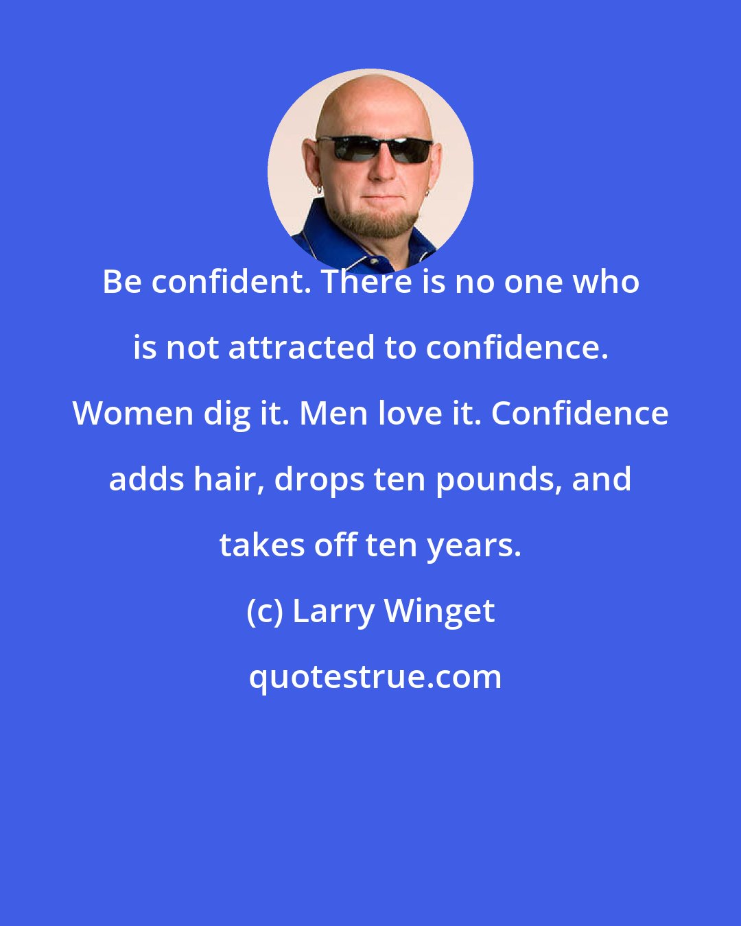 Larry Winget: Be confident. There is no one who is not attracted to confidence. Women dig it. Men love it. Confidence adds hair, drops ten pounds, and takes off ten years.