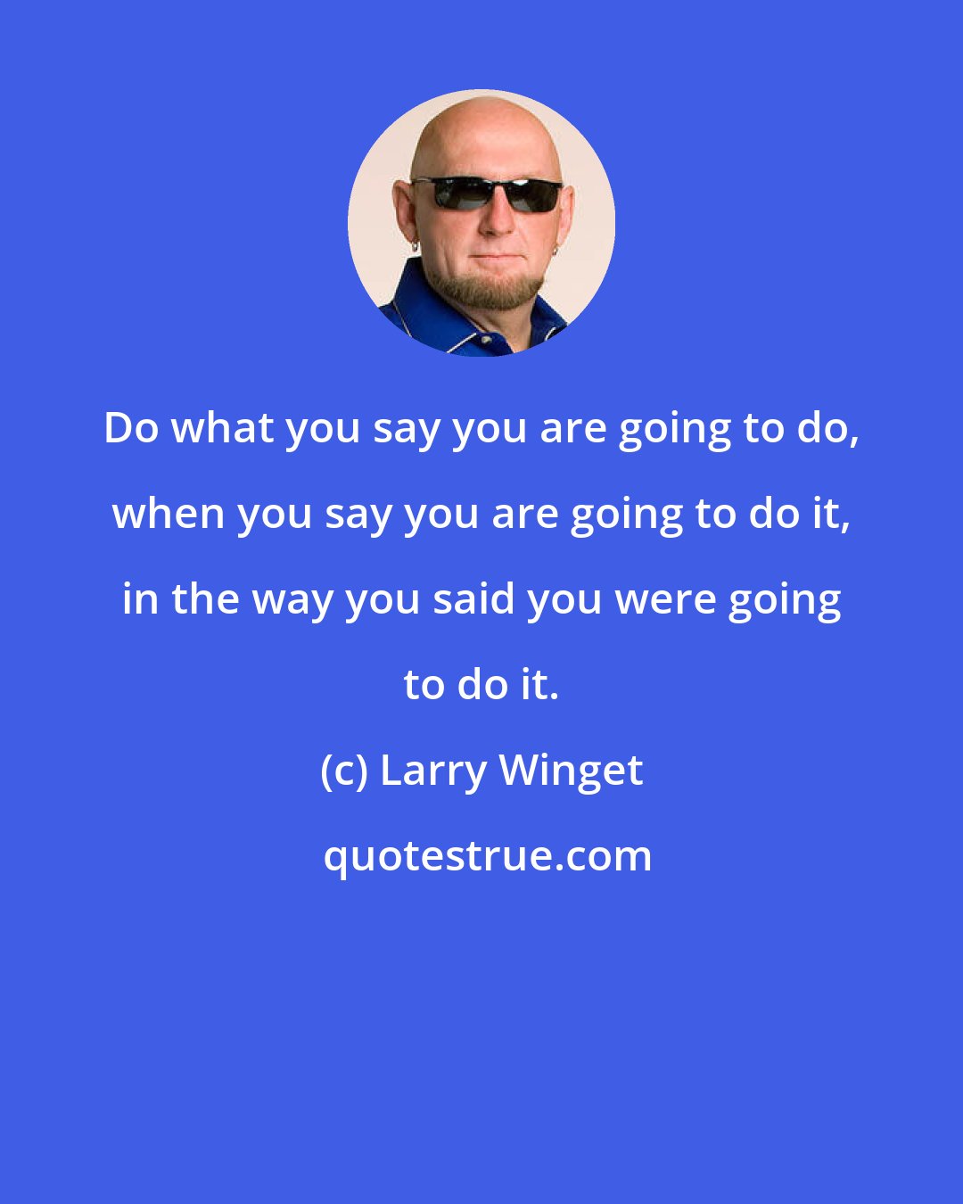 Larry Winget: Do what you say you are going to do, when you say you are going to do it, in the way you said you were going to do it.