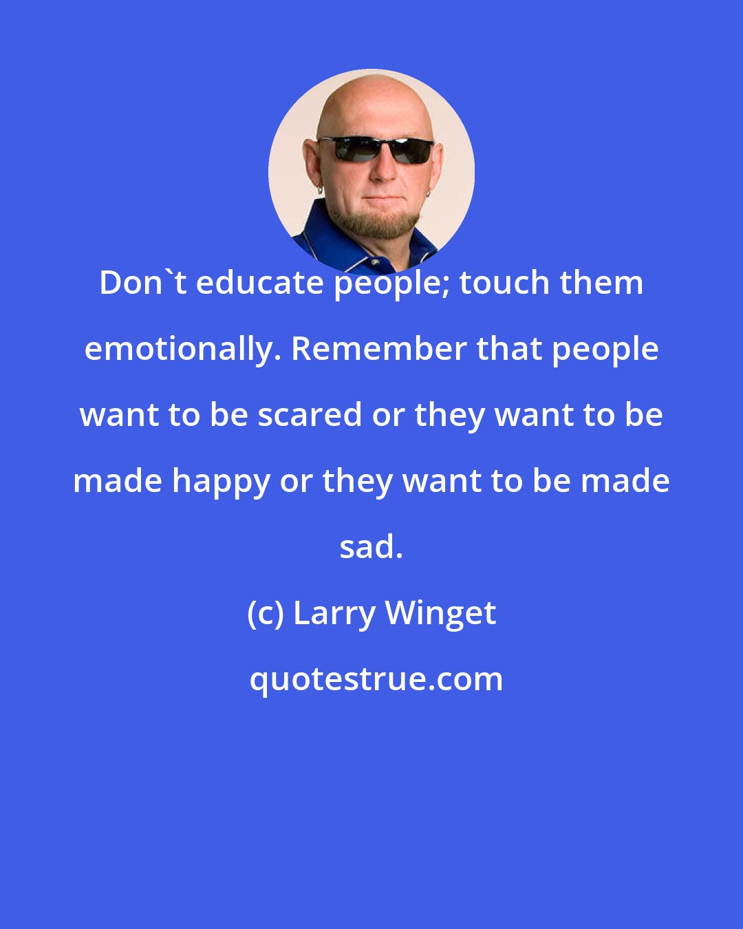 Larry Winget: Don't educate people; touch them emotionally. Remember that people want to be scared or they want to be made happy or they want to be made sad.