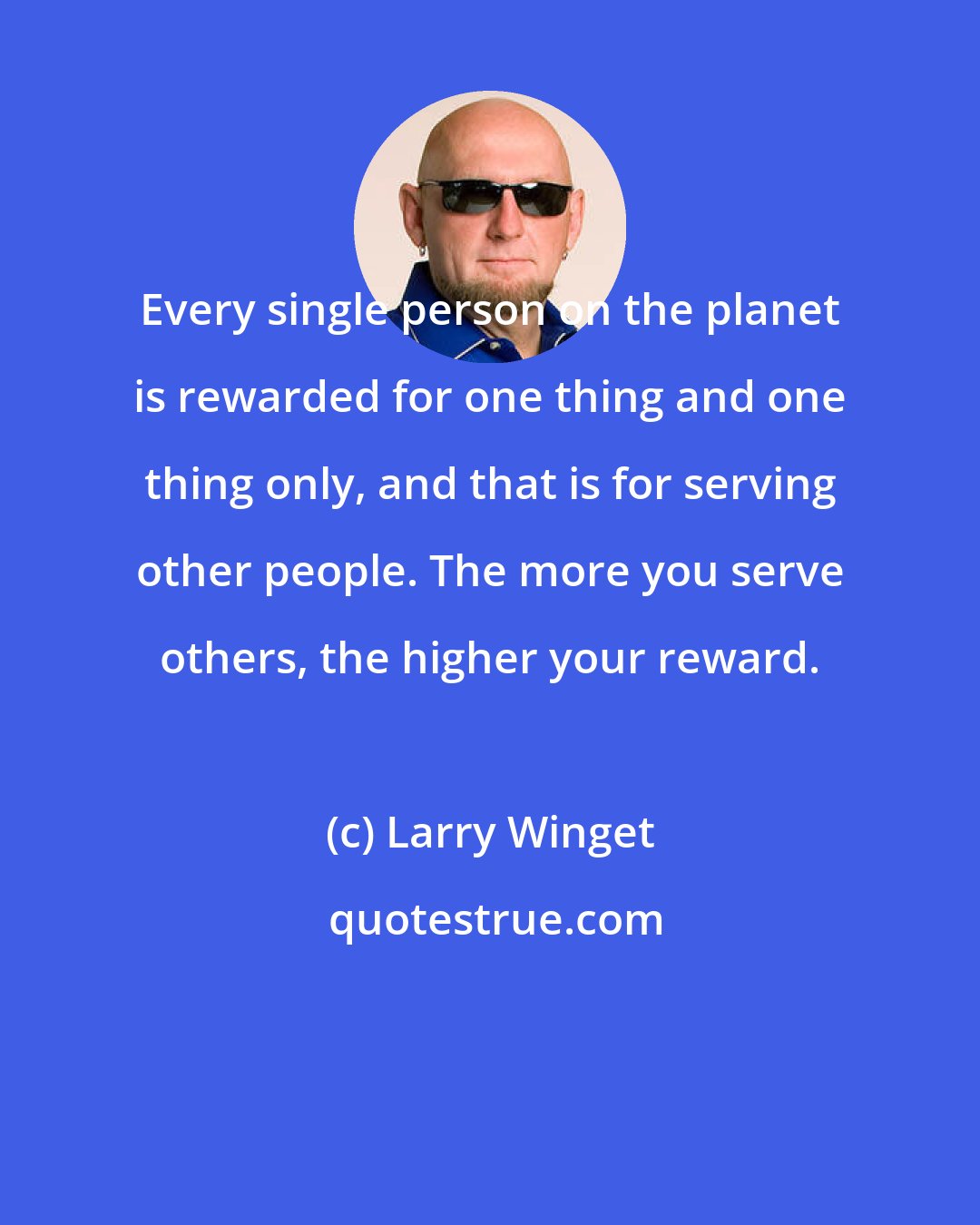 Larry Winget: Every single person on the planet is rewarded for one thing and one thing only, and that is for serving other people. The more you serve others, the higher your reward.