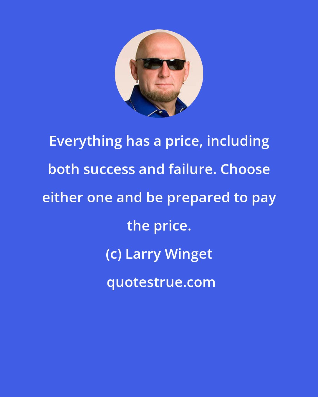 Larry Winget: Everything has a price, including both success and failure. Choose either one and be prepared to pay the price.