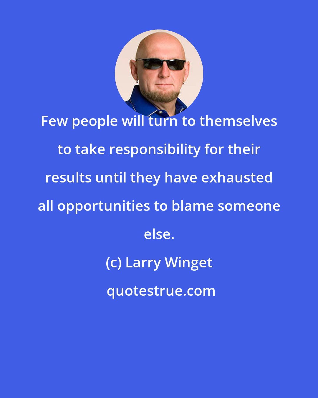 Larry Winget: Few people will turn to themselves to take responsibility for their results until they have exhausted all opportunities to blame someone else.