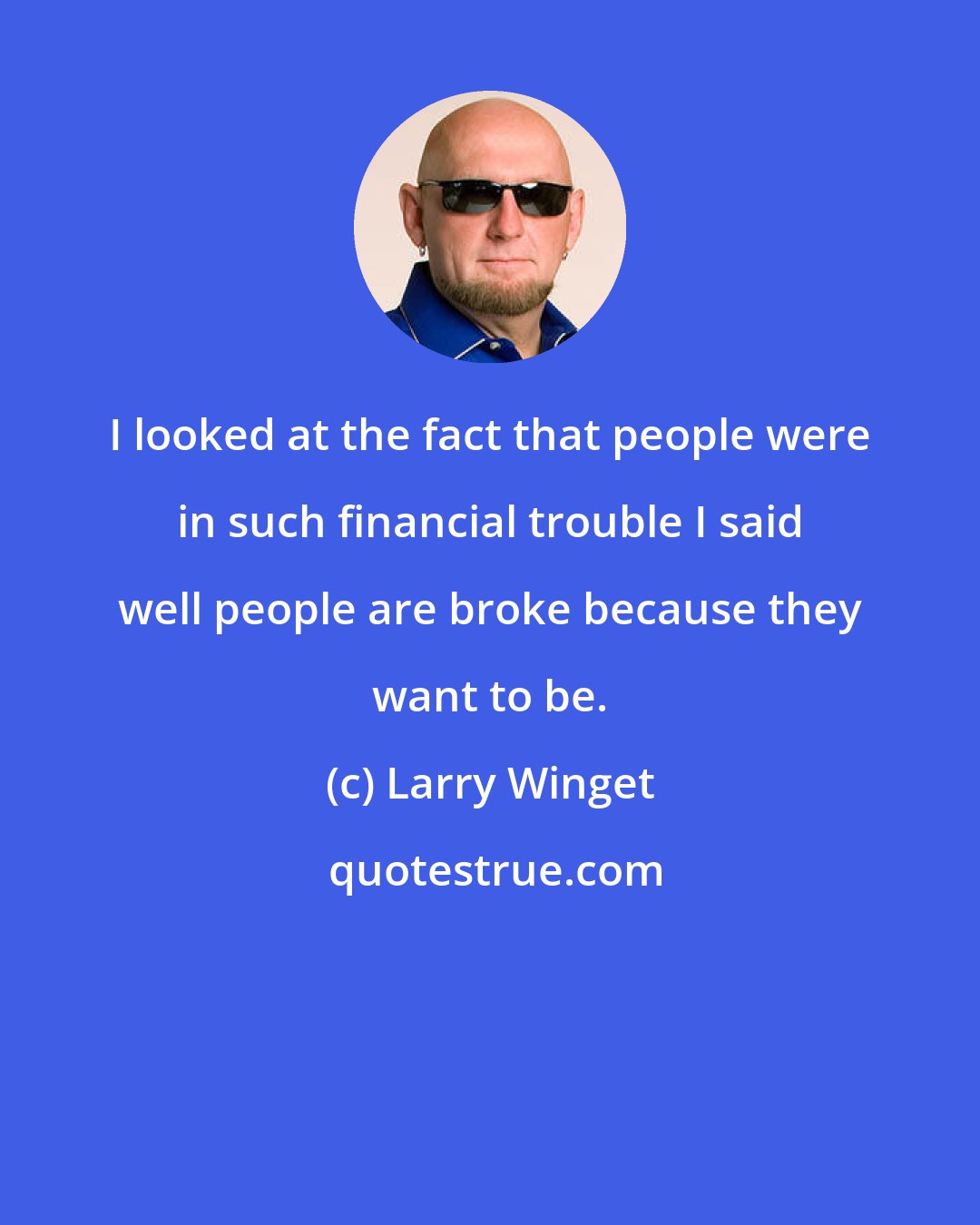 Larry Winget: I looked at the fact that people were in such financial trouble I said well people are broke because they want to be.