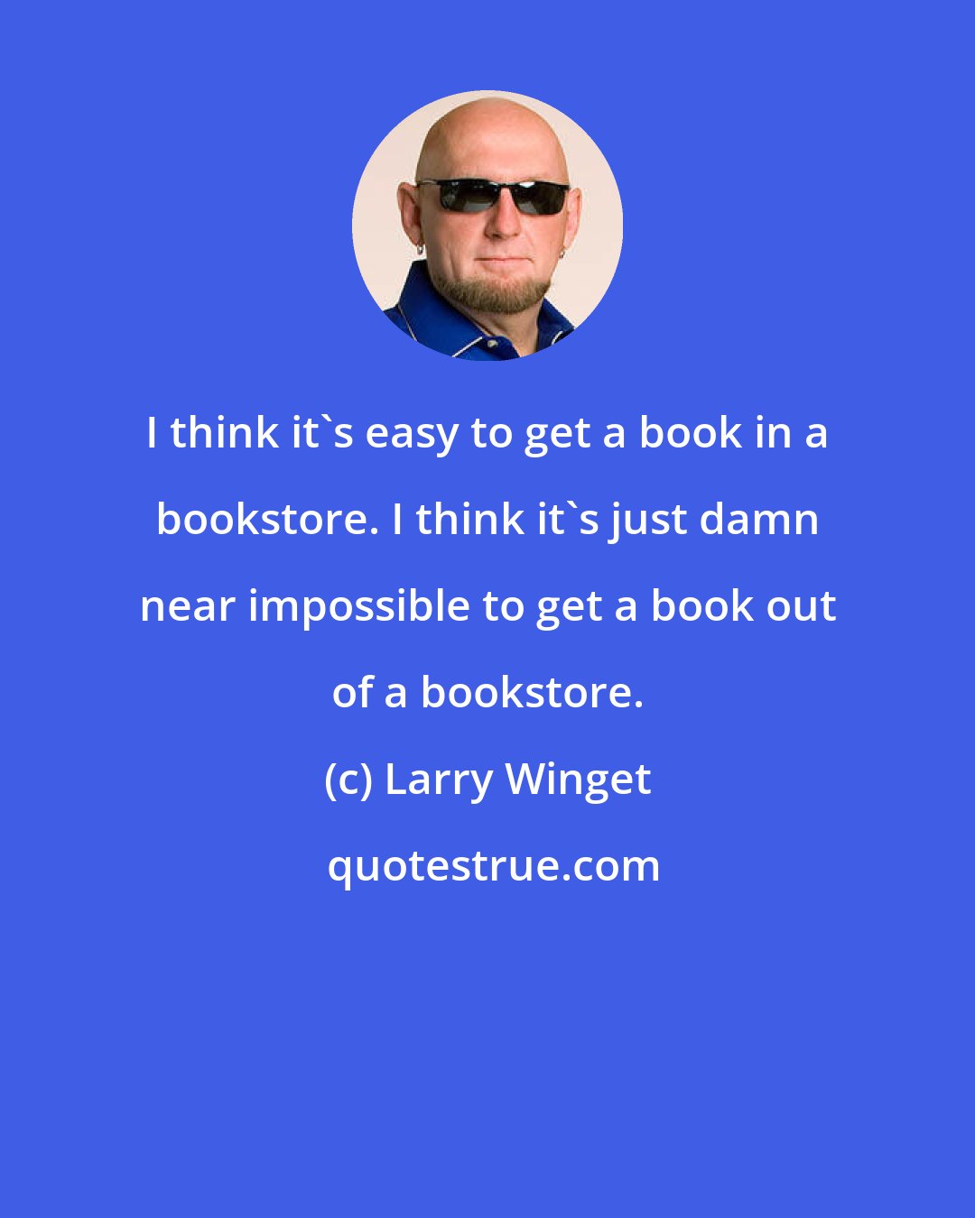 Larry Winget: I think it's easy to get a book in a bookstore. I think it's just damn near impossible to get a book out of a bookstore.