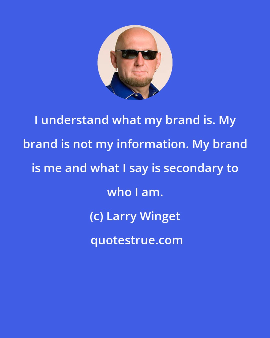 Larry Winget: I understand what my brand is. My brand is not my information. My brand is me and what I say is secondary to who I am.