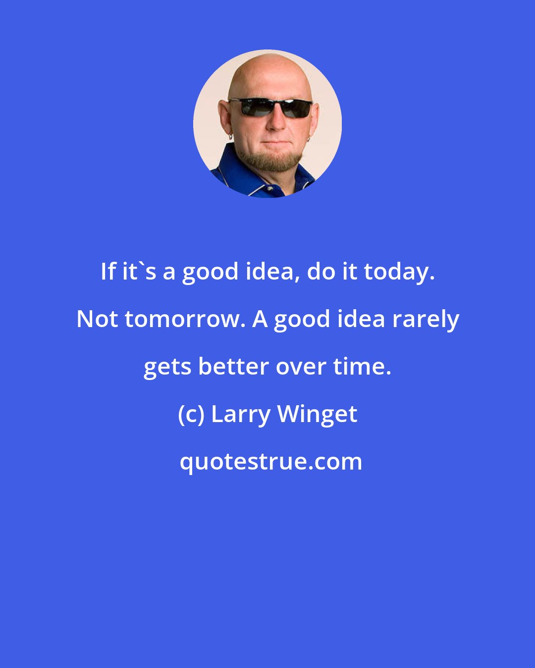 Larry Winget: If it's a good idea, do it today. Not tomorrow. A good idea rarely gets better over time.