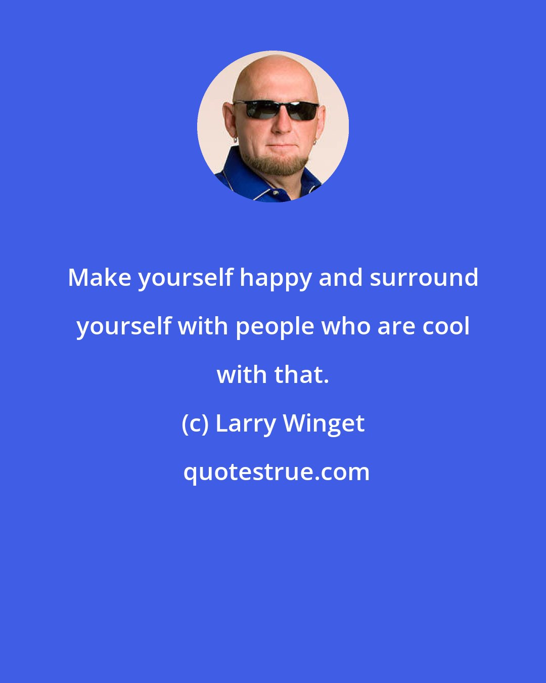 Larry Winget: Make yourself happy and surround yourself with people who are cool with that.