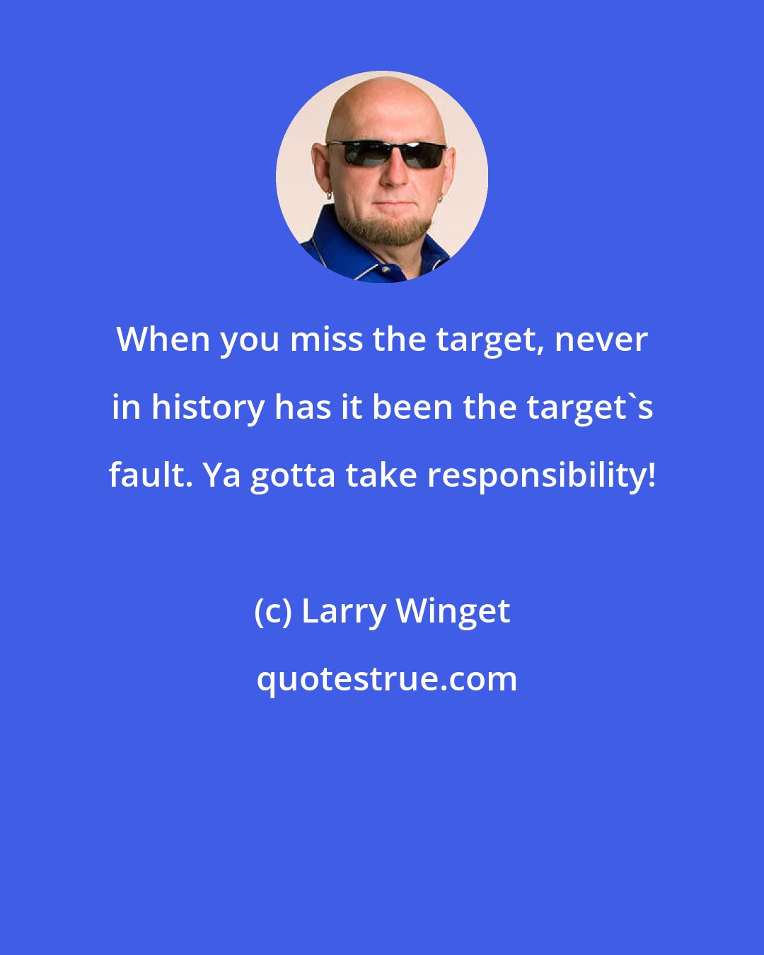 Larry Winget: When you miss the target, never in history has it been the target's fault. Ya gotta take responsibility!