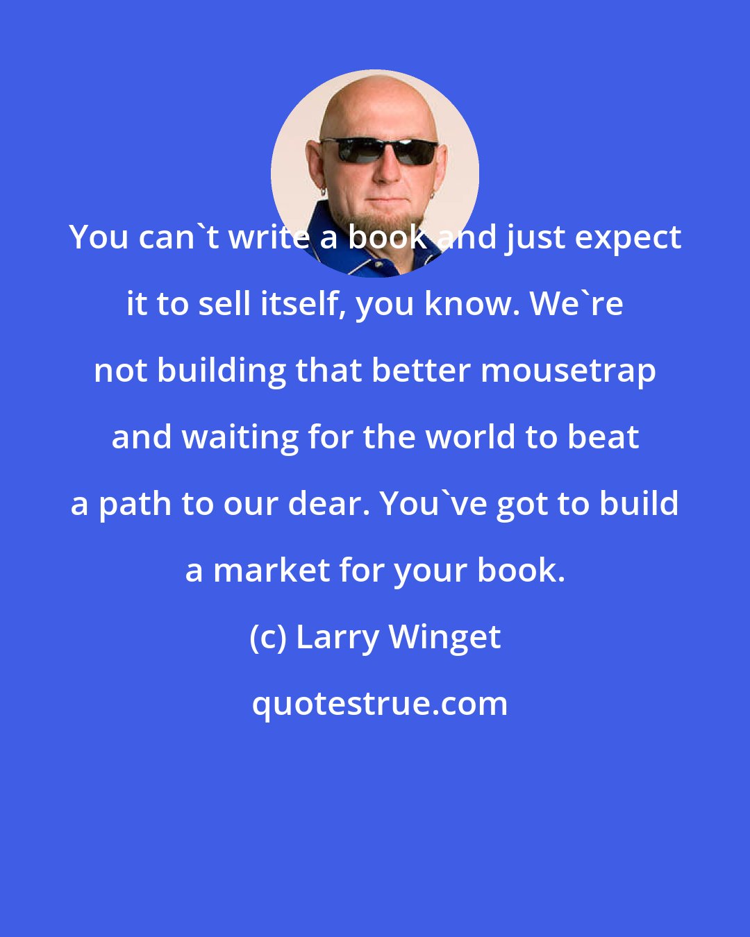 Larry Winget: You can't write a book and just expect it to sell itself, you know. We're not building that better mousetrap and waiting for the world to beat a path to our dear. You've got to build a market for your book.