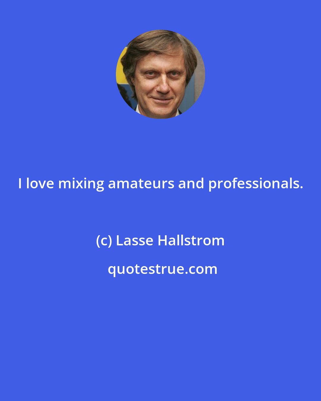 Lasse Hallstrom: I love mixing amateurs and professionals.