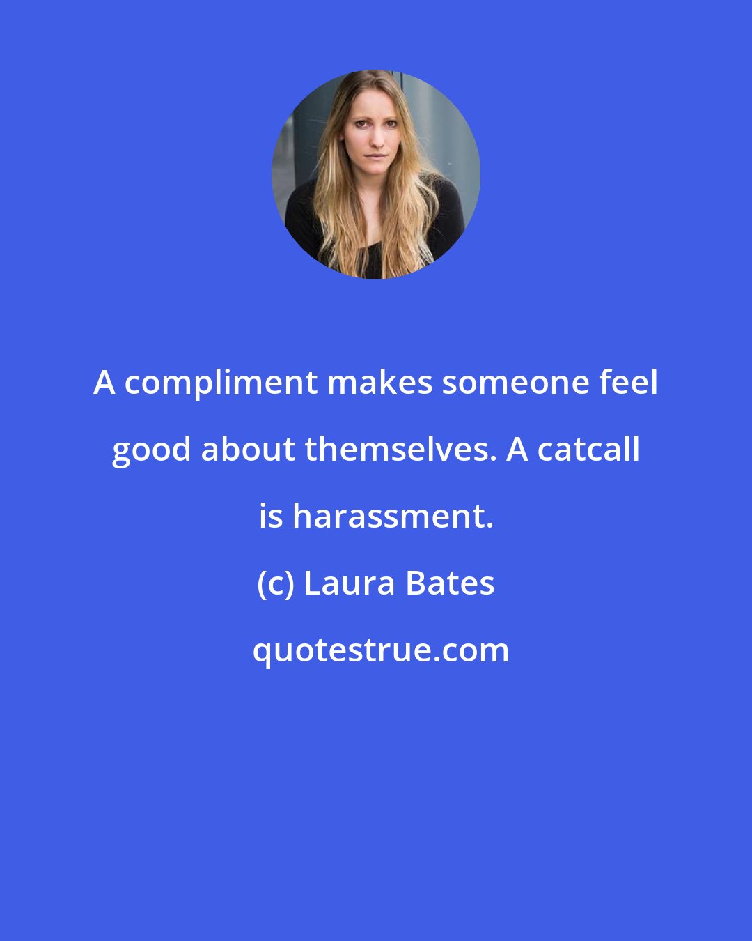 Laura Bates: A compliment makes someone feel good about themselves. A catcall is harassment.