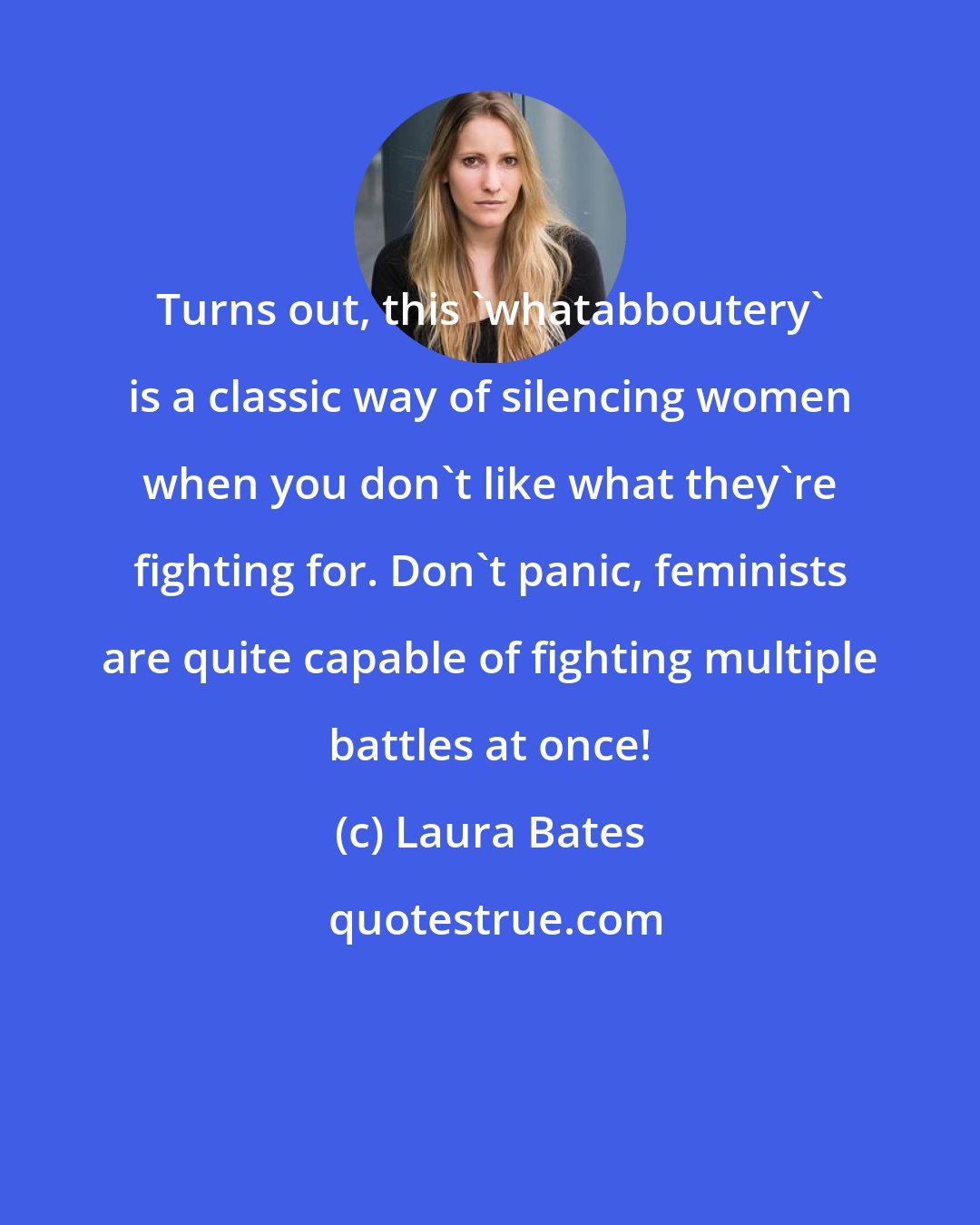 Laura Bates: Turns out, this 'whatabboutery' is a classic way of silencing women when you don't like what they're fighting for. Don't panic, feminists are quite capable of fighting multiple battles at once!