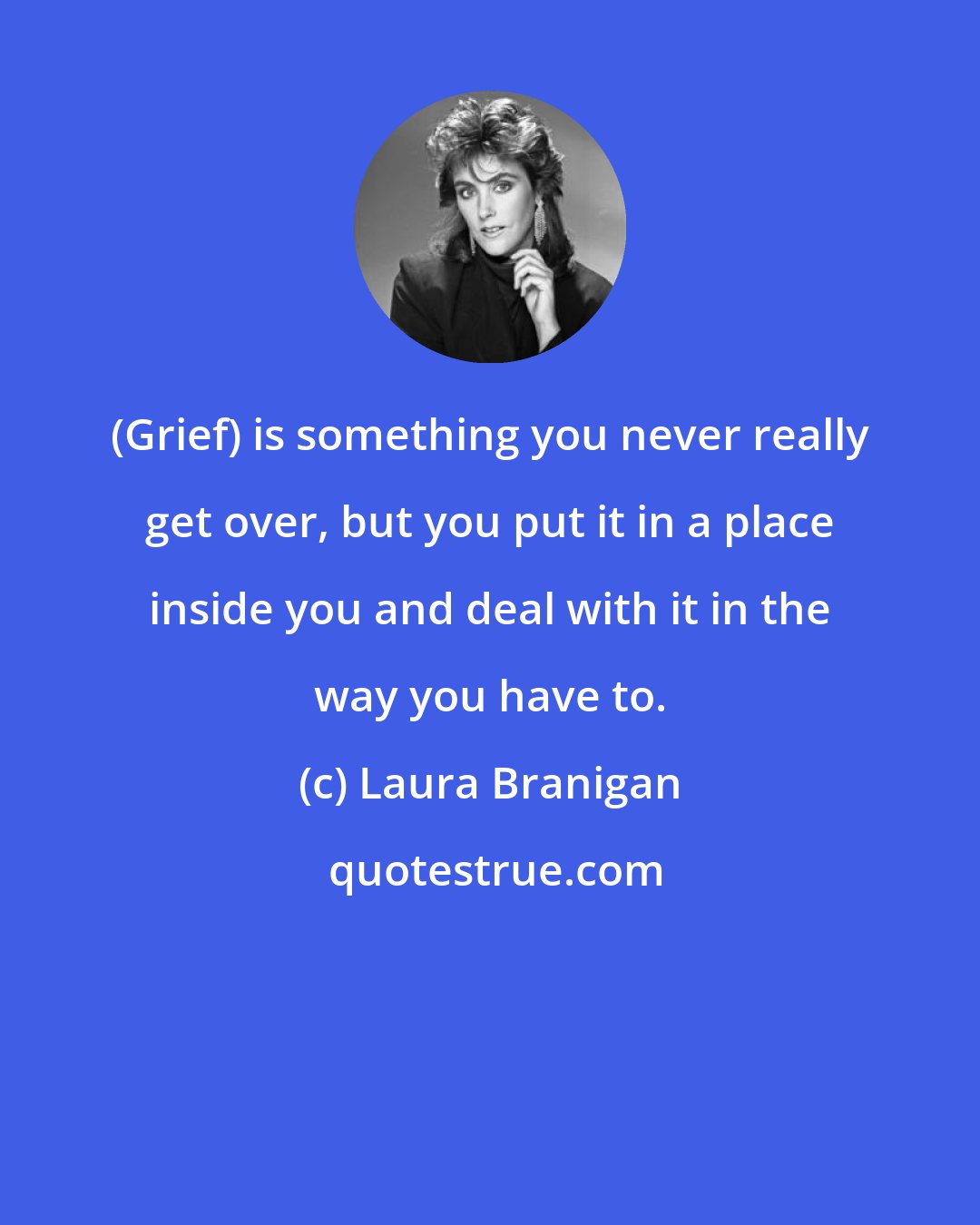 Laura Branigan: (Grief) is something you never really get over, but you put it in a place inside you and deal with it in the way you have to.