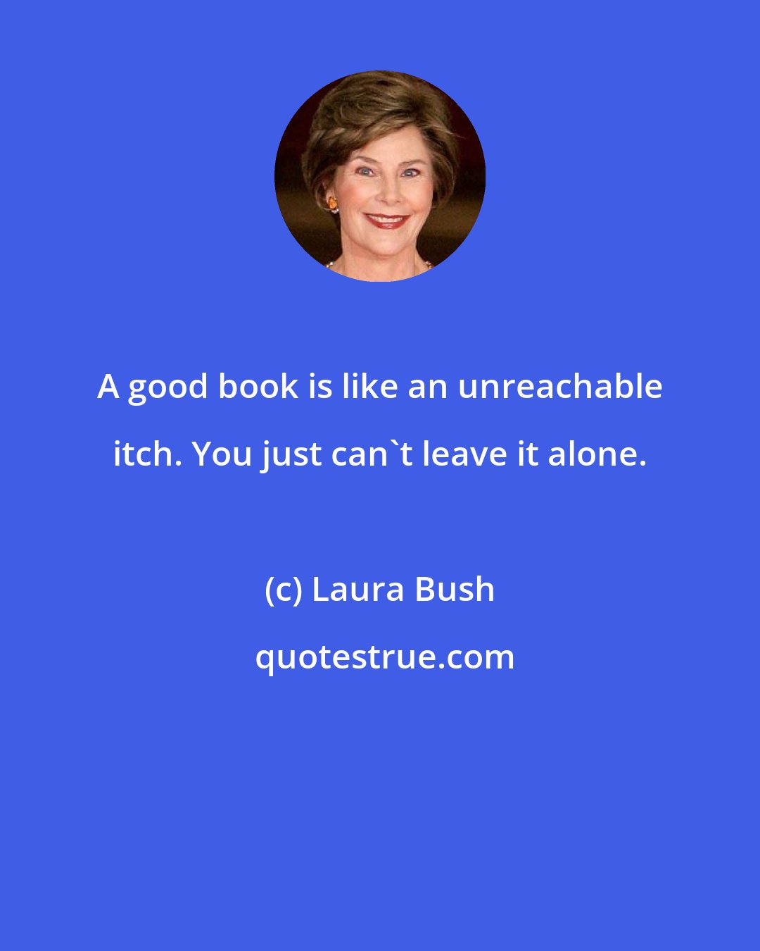 Laura Bush: A good book is like an unreachable itch. You just can't leave it alone.