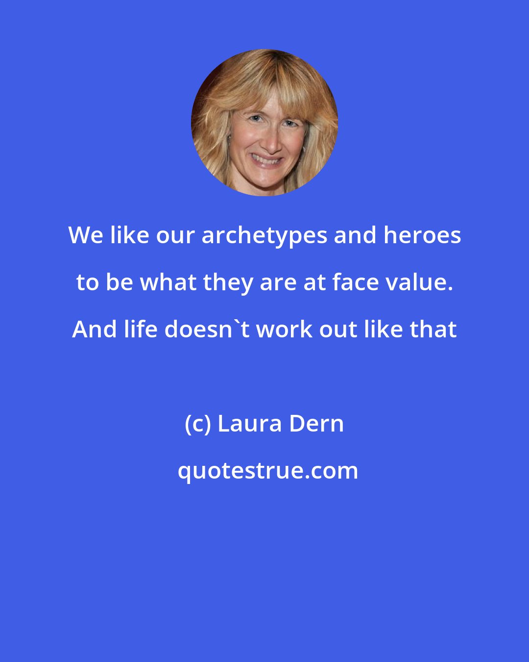 Laura Dern: We like our archetypes and heroes to be what they are at face value. And life doesn't work out like that