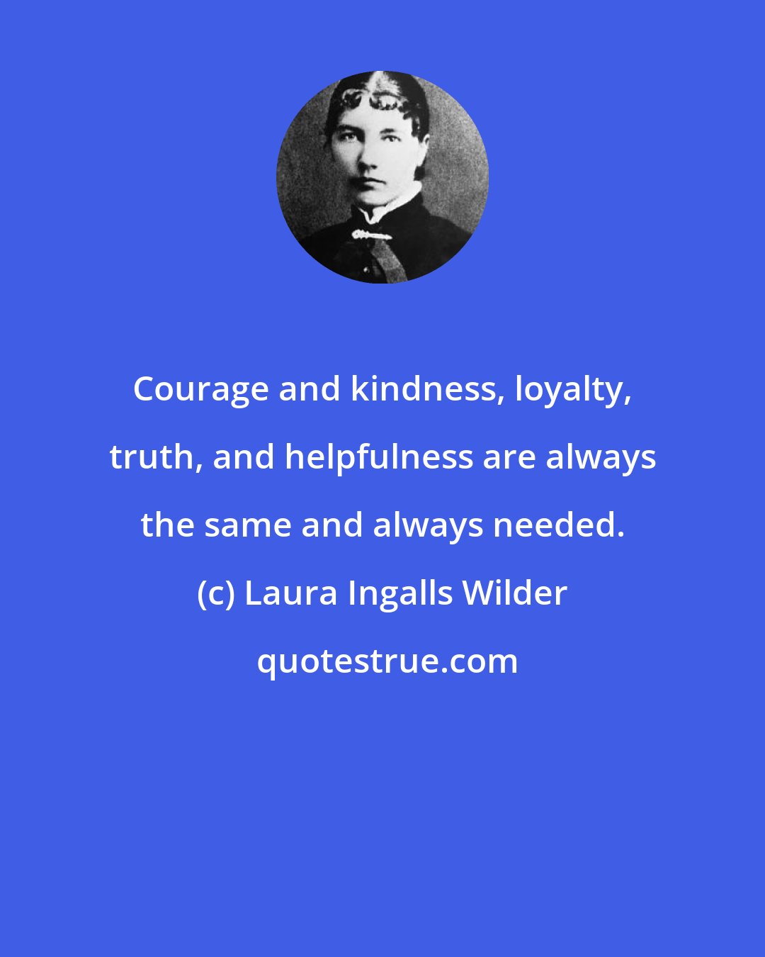 Laura Ingalls Wilder: Courage and kindness, loyalty, truth, and helpfulness are always the same and always needed.