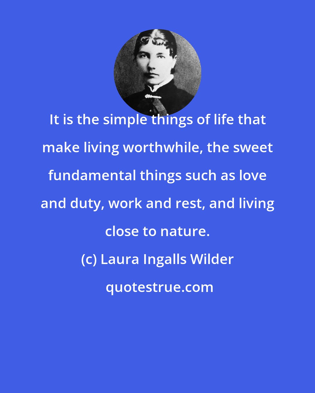 Laura Ingalls Wilder: It is the simple things of life that make living worthwhile, the sweet fundamental things such as love and duty, work and rest, and living close to nature.