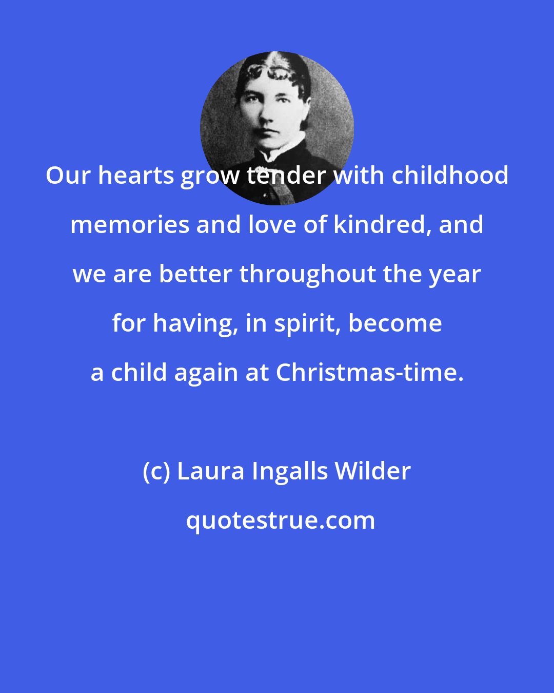 Laura Ingalls Wilder: Our hearts grow tender with childhood memories and love of kindred, and we are better throughout the year for having, in spirit, become a child again at Christmas-time.