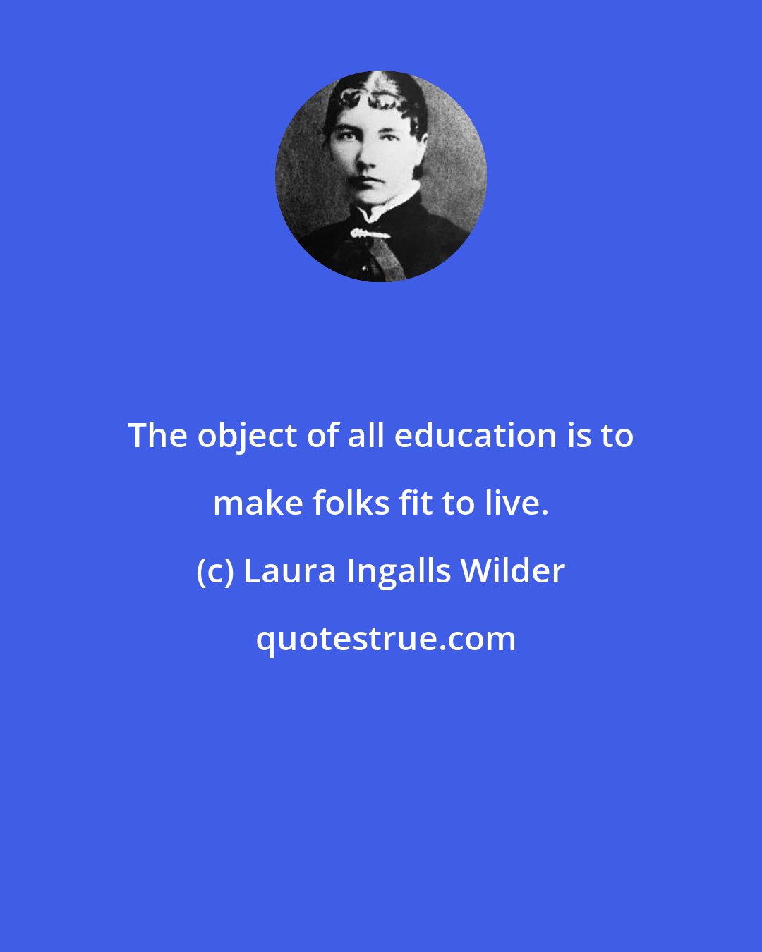 Laura Ingalls Wilder: The object of all education is to make folks fit to live.