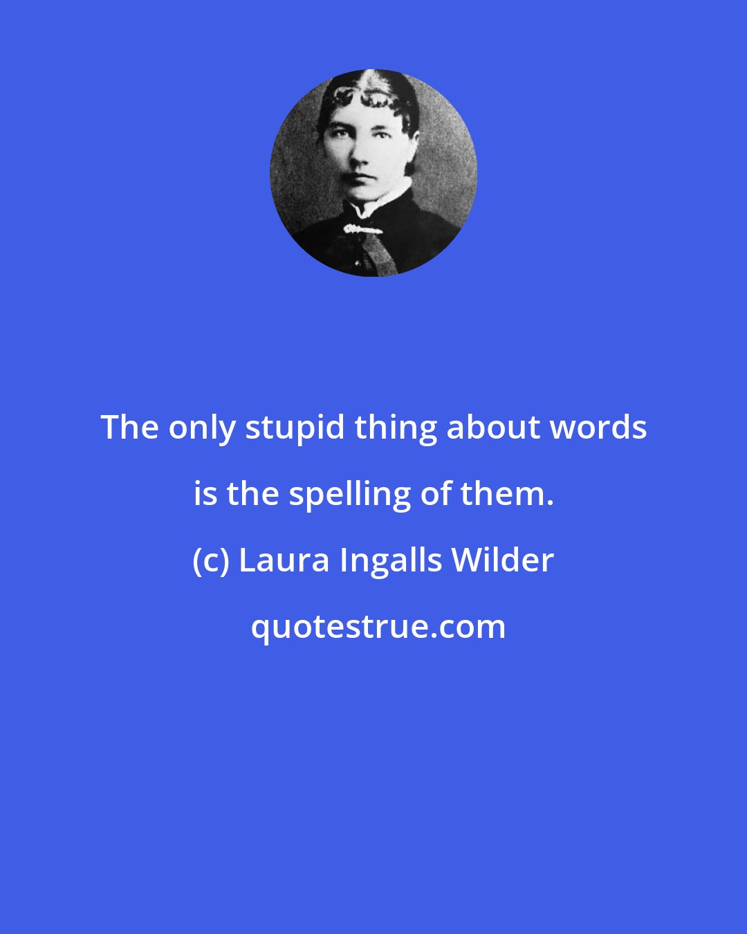 Laura Ingalls Wilder: The only stupid thing about words is the spelling of them.