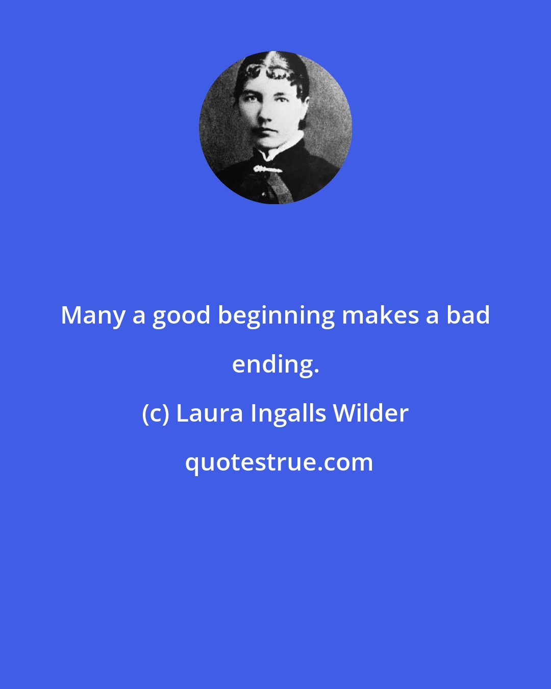 Laura Ingalls Wilder: Many a good beginning makes a bad ending.