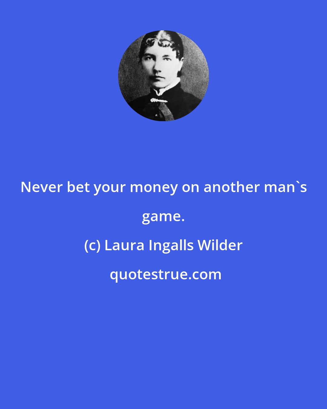 Laura Ingalls Wilder: Never bet your money on another man's game.