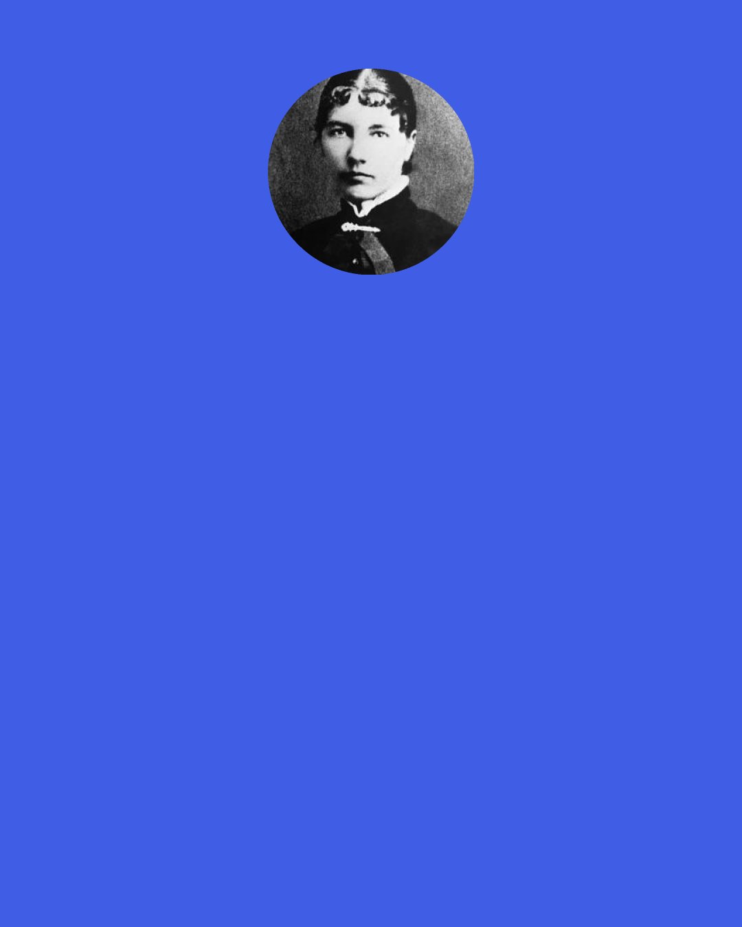 Laura Ingalls Wilder: She thought to herself, "This is now." She was glad that the cozy house, and Pa and Ma and the firelight and the music, were now. They could not be forgotten, she thought, because now is now. It can never be a long time ago.