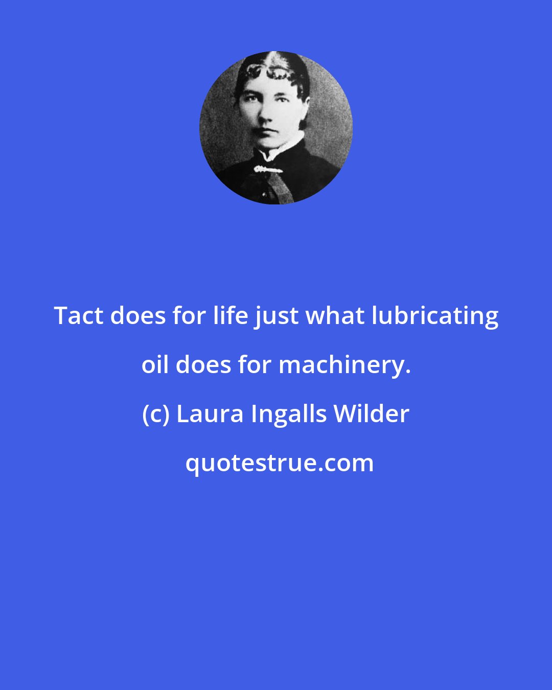 Laura Ingalls Wilder: Tact does for life just what lubricating oil does for machinery.