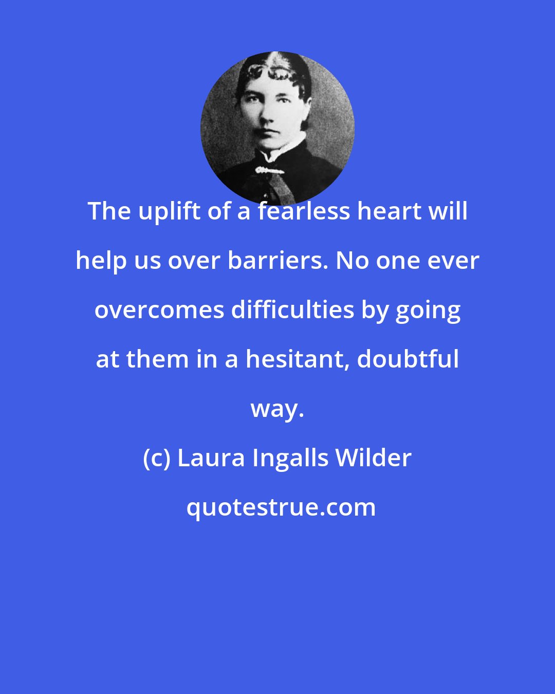 Laura Ingalls Wilder: The uplift of a fearless heart will help us over barriers. No one ever overcomes difficulties by going at them in a hesitant, doubtful way.