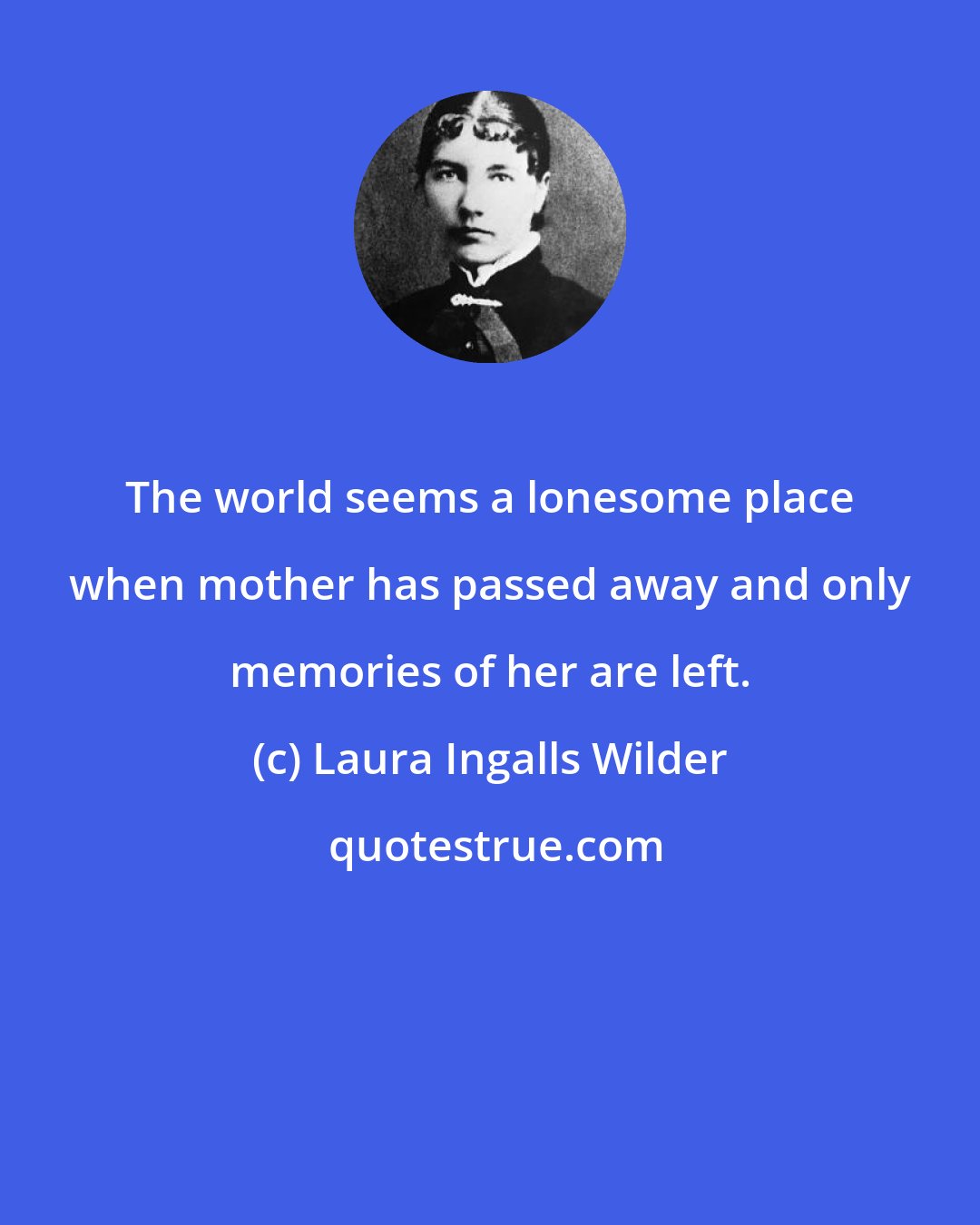 Laura Ingalls Wilder: The world seems a lonesome place when mother has passed away and only memories of her are left.