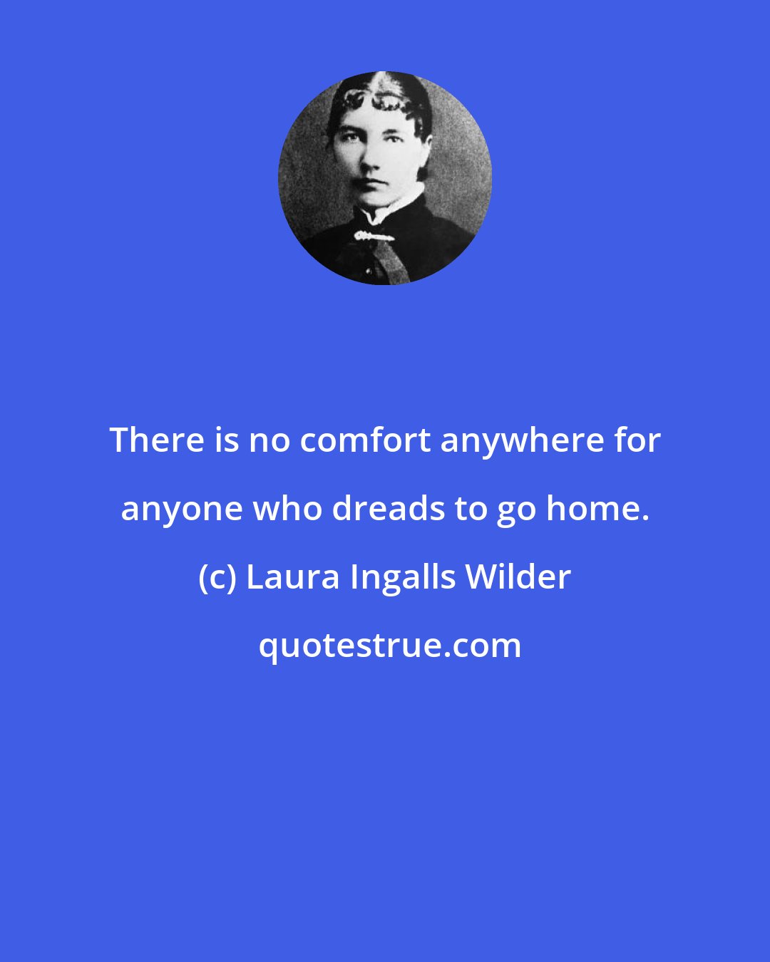 Laura Ingalls Wilder: There is no comfort anywhere for anyone who dreads to go home.