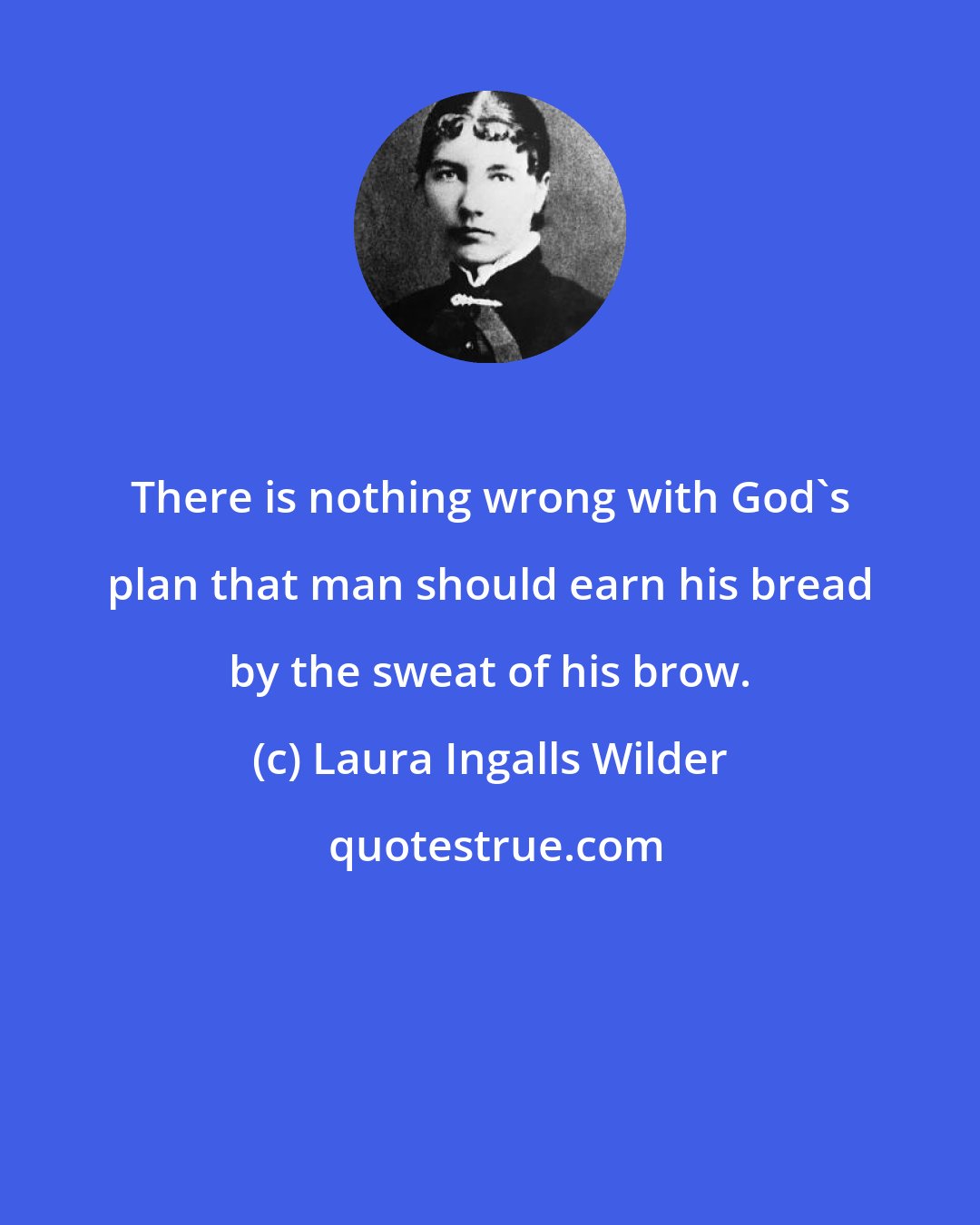 Laura Ingalls Wilder: There is nothing wrong with God's plan that man should earn his bread by the sweat of his brow.