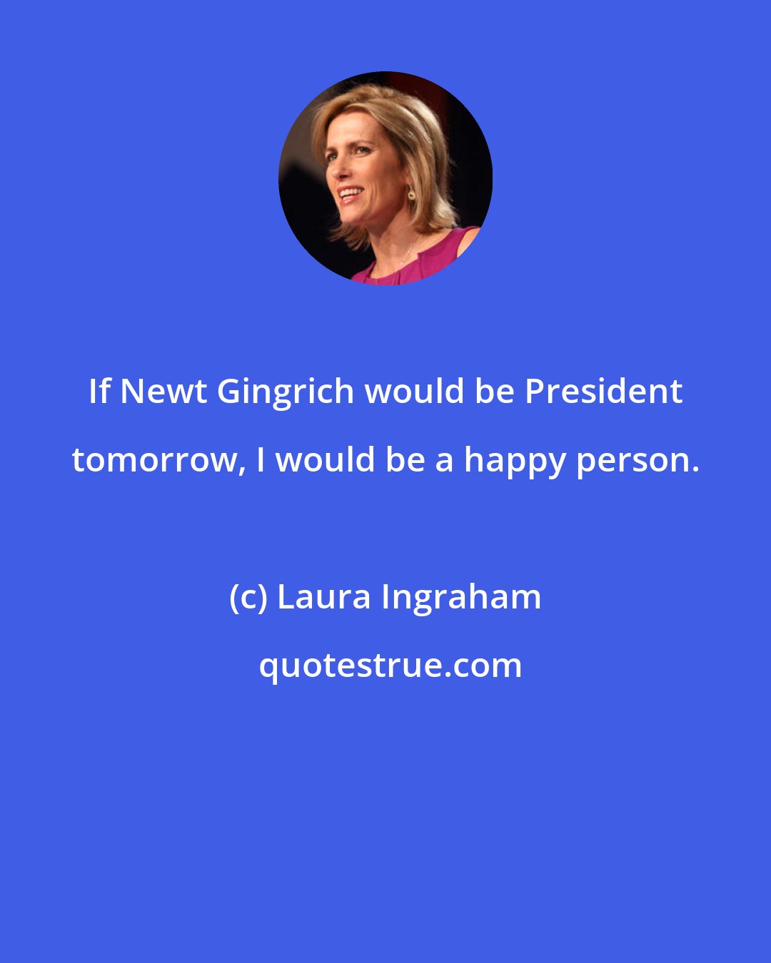 Laura Ingraham: If Newt Gingrich would be President tomorrow, I would be a happy person.