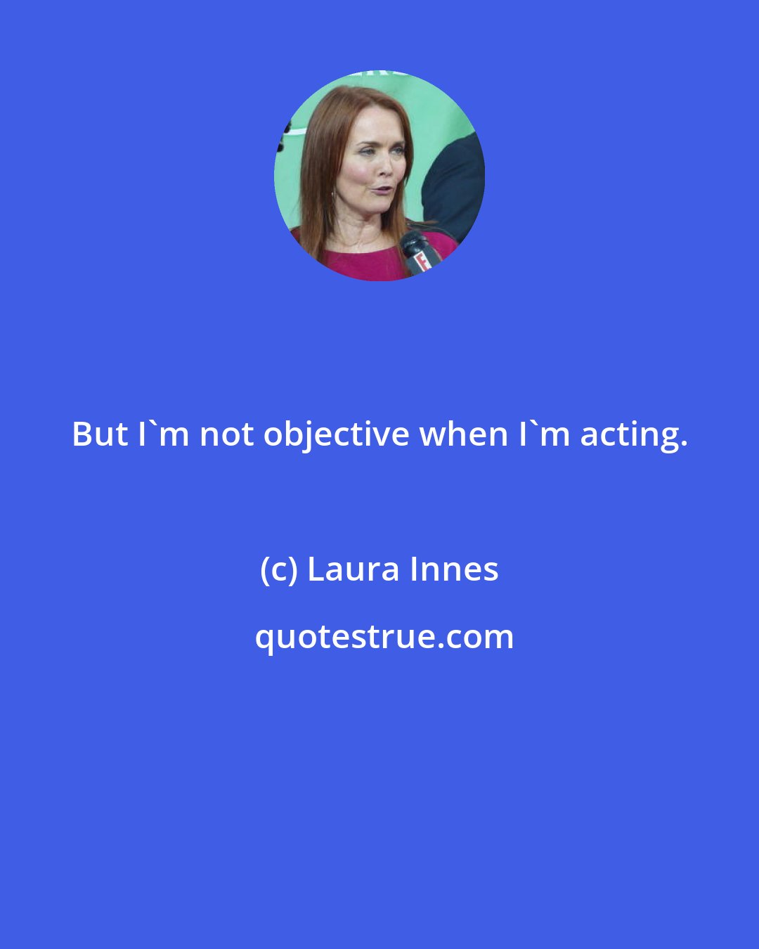 Laura Innes: But I'm not objective when I'm acting.