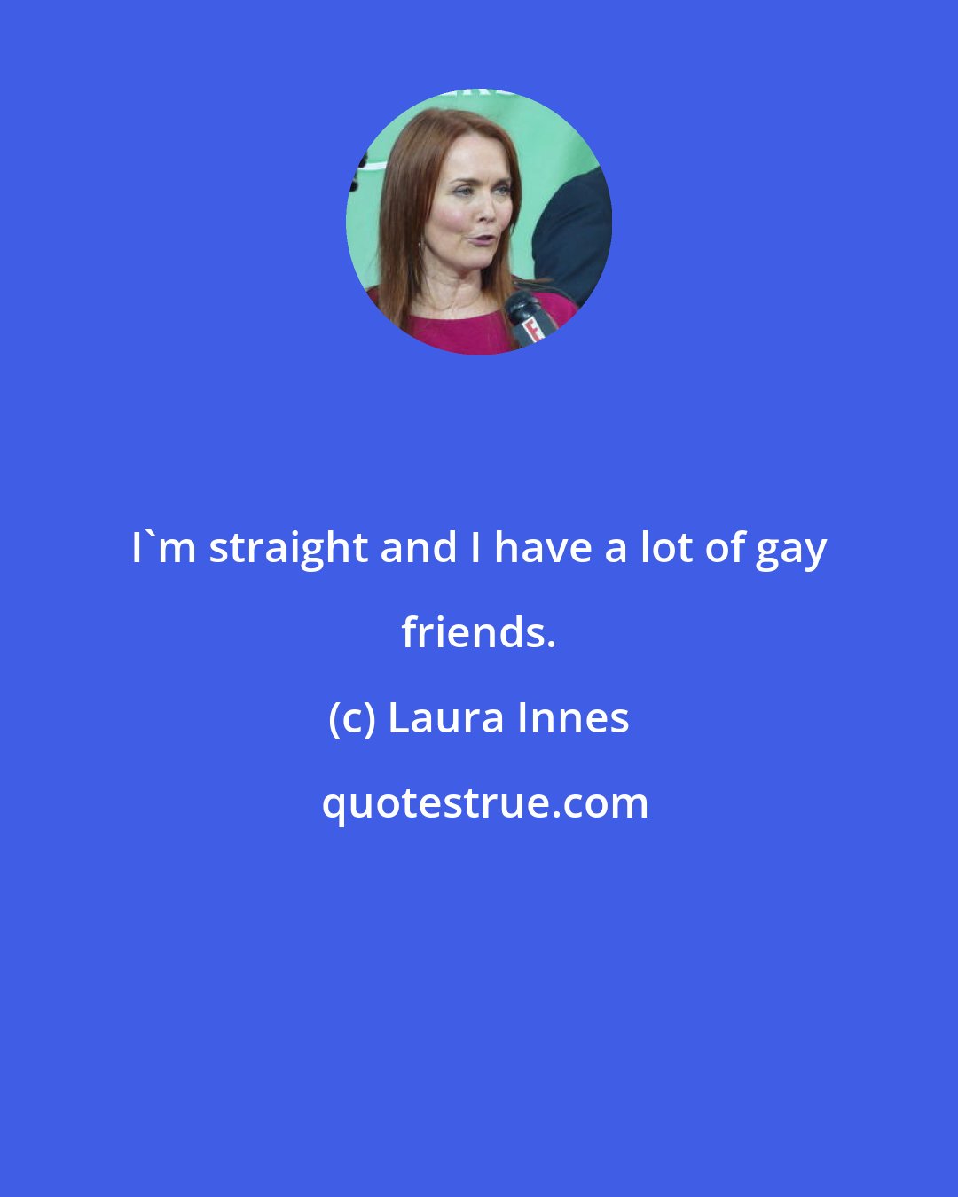 Laura Innes: I'm straight and I have a lot of gay friends.