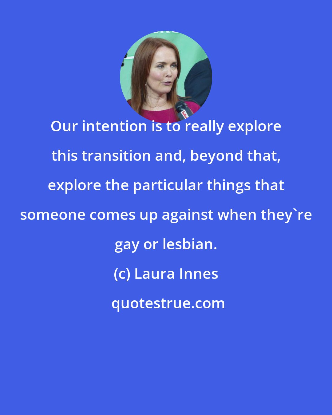 Laura Innes: Our intention is to really explore this transition and, beyond that, explore the particular things that someone comes up against when they're gay or lesbian.
