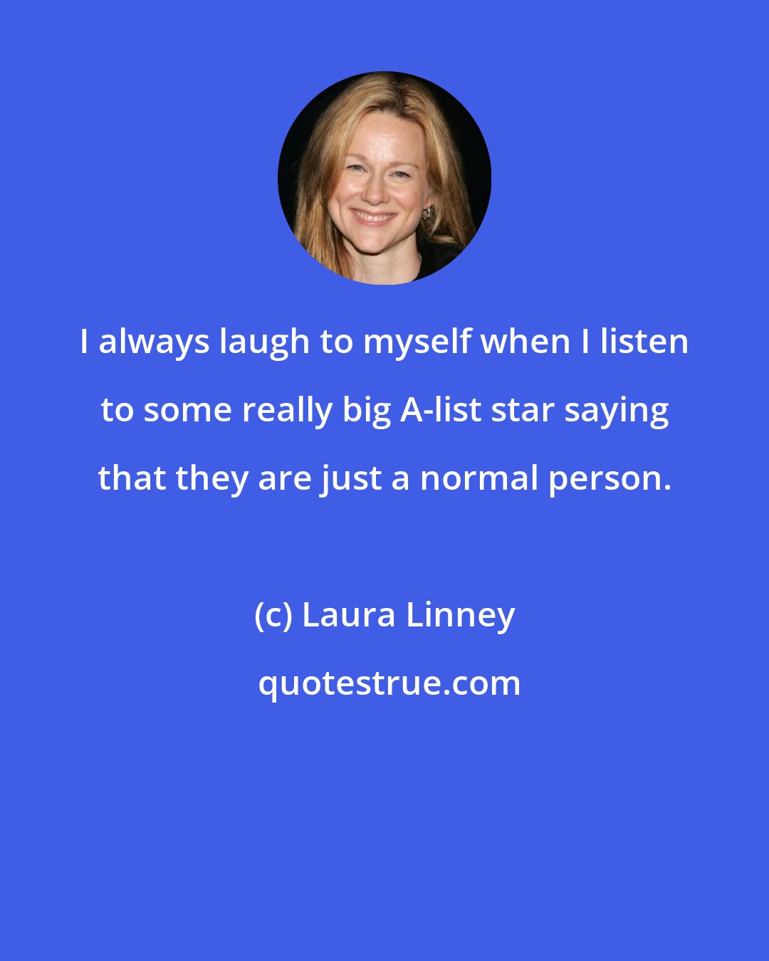 Laura Linney: I always laugh to myself when I listen to some really big A-list star saying that they are just a normal person.