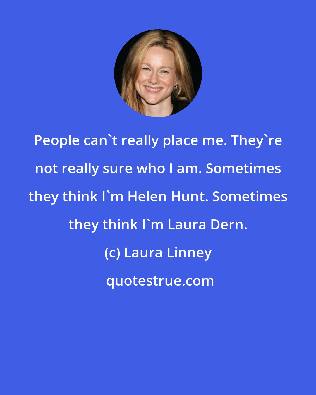 Laura Linney: People can't really place me. They're not really sure who I am. Sometimes they think I'm Helen Hunt. Sometimes they think I'm Laura Dern.