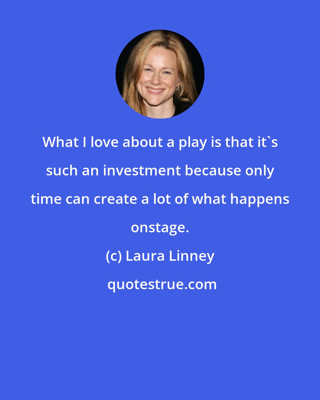 Laura Linney: What I love about a play is that it's such an investment because only time can create a lot of what happens onstage.