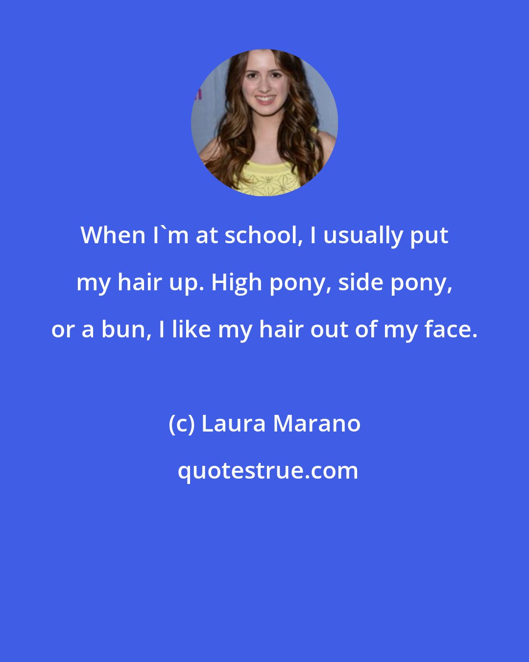 Laura Marano: When I'm at school, I usually put my hair up. High pony, side pony, or a bun, I like my hair out of my face.