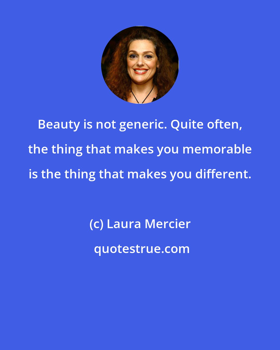 Laura Mercier: Beauty is not generic. Quite often, the thing that makes you memorable is the thing that makes you different.