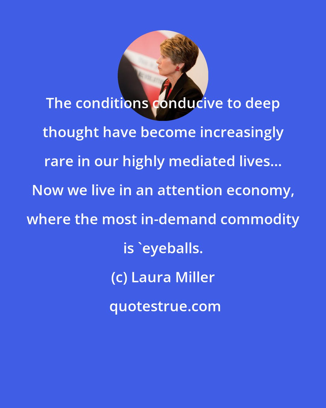 Laura Miller: The conditions conducive to deep thought have become increasingly rare in our highly mediated lives... Now we live in an attention economy, where the most in-demand commodity is 'eyeballs.