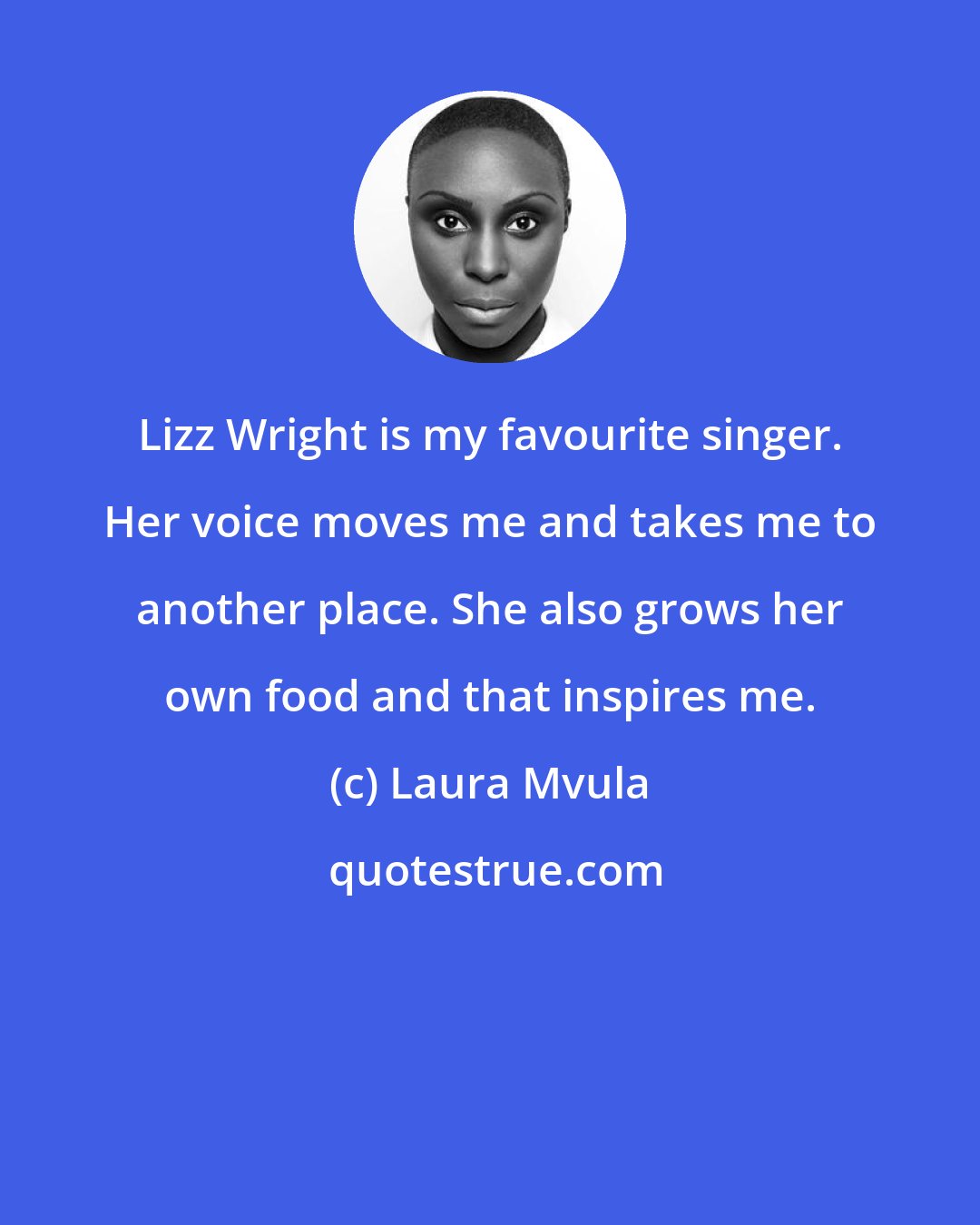 Laura Mvula: Lizz Wright is my favourite singer. Her voice moves me and takes me to another place. She also grows her own food and that inspires me.