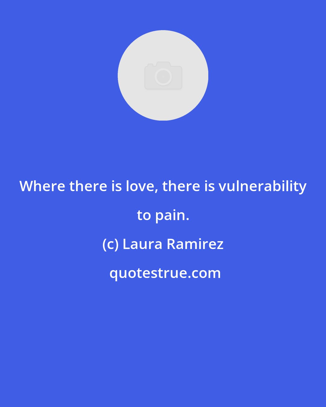 Laura Ramirez: Where there is love, there is vulnerability to pain.