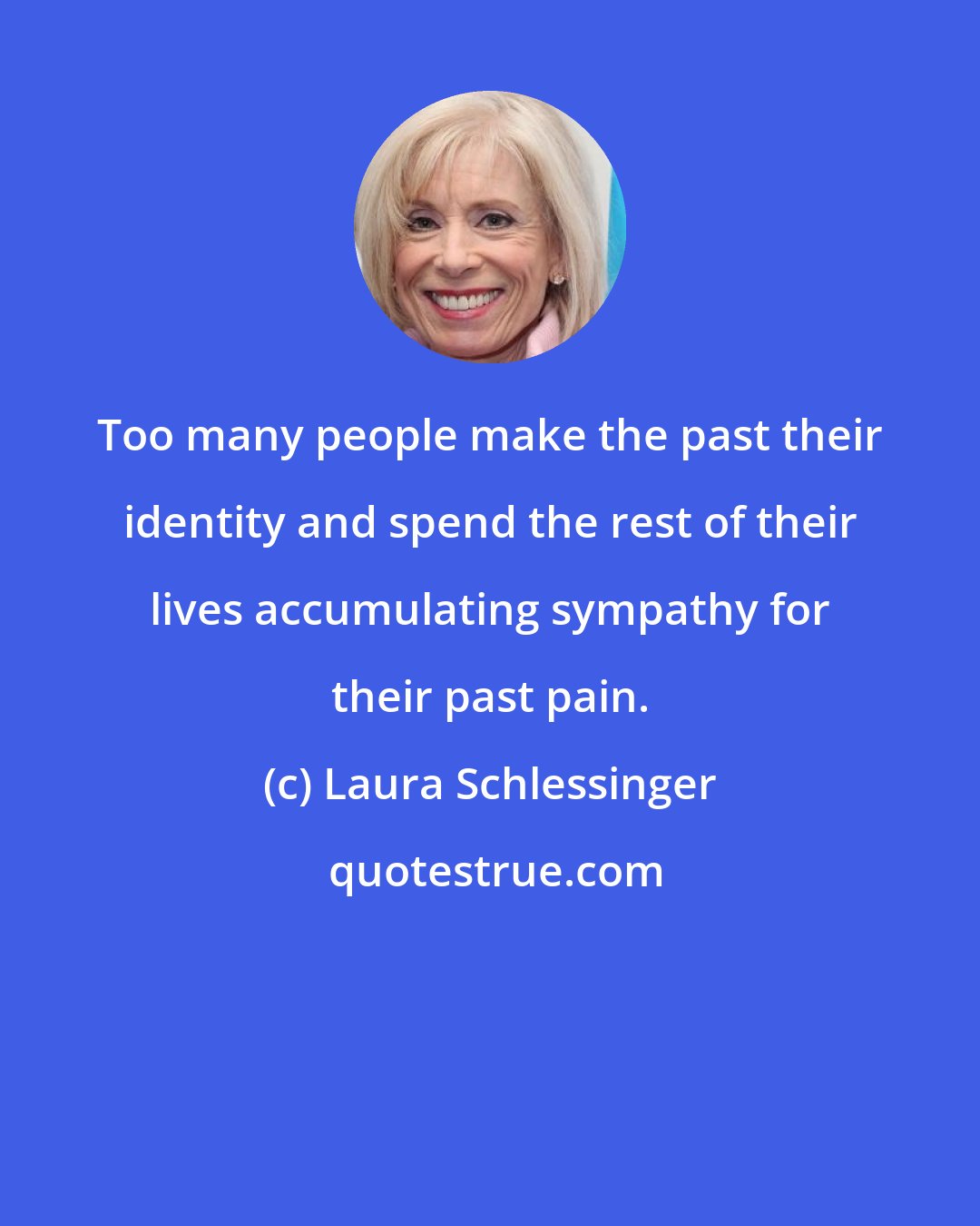 Laura Schlessinger: Too many people make the past their identity and spend the rest of their lives accumulating sympathy for their past pain.