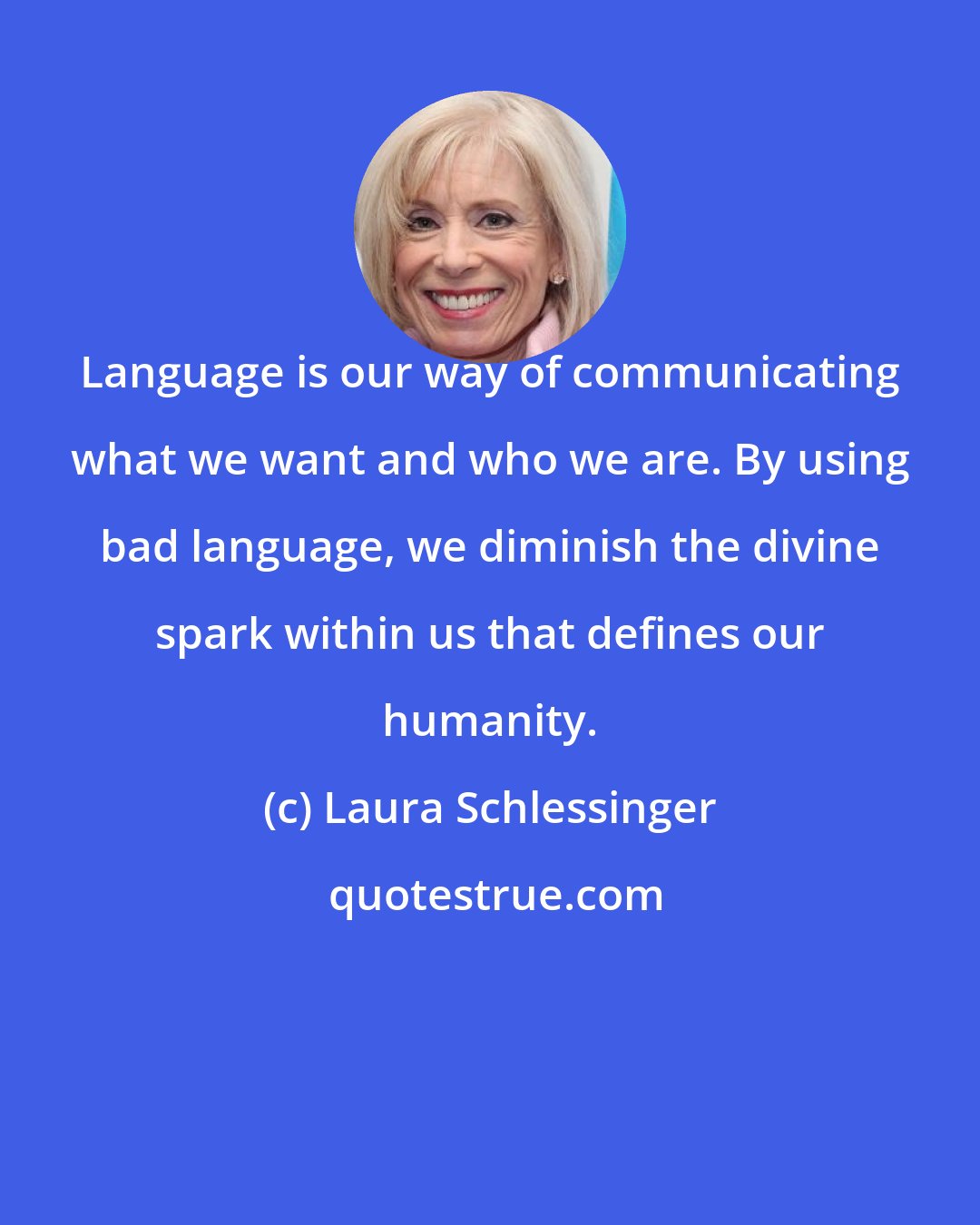 Laura Schlessinger: Language is our way of communicating what we want and who we are. By using bad language, we diminish the divine spark within us that defines our humanity.