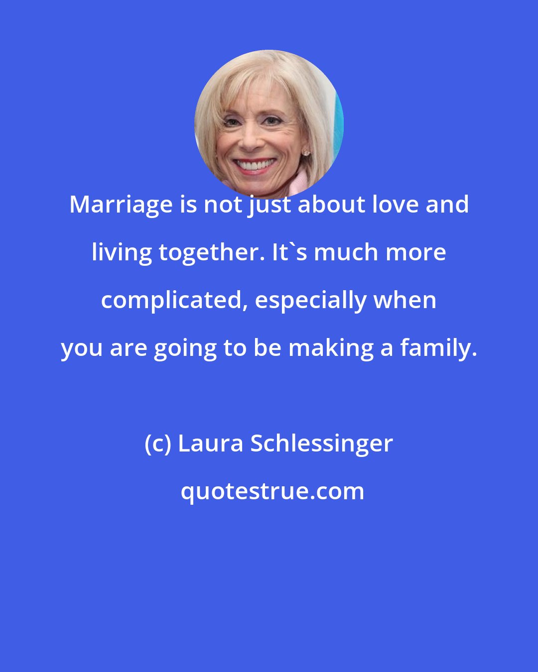 Laura Schlessinger: Marriage is not just about love and living together. It's much more complicated, especially when you are going to be making a family.